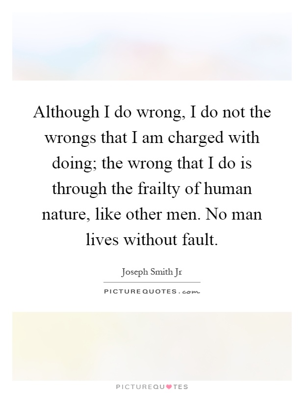 Although I do wrong, I do not the wrongs that I am charged with doing; the wrong that I do is through the frailty of human nature, like other men. No man lives without fault Picture Quote #1
