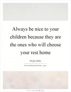 Always be nice to your children because they are the ones who will choose your rest home Picture Quote #1