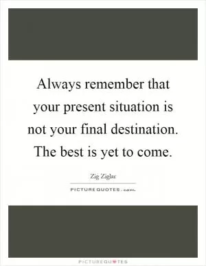 Always remember that your present situation is not your final destination. The best is yet to come Picture Quote #1