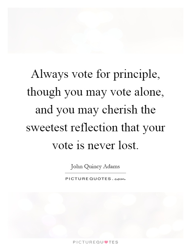 Always vote for principle, though you may vote alone, and you may cherish the sweetest reflection that your vote is never lost Picture Quote #1