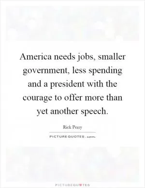 America needs jobs, smaller government, less spending and a president with the courage to offer more than yet another speech Picture Quote #1
