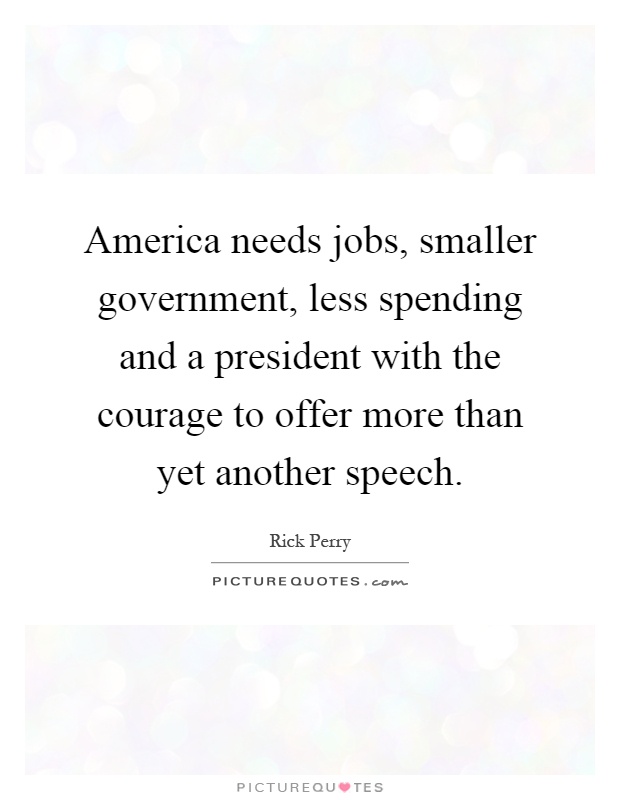 America needs jobs, smaller government, less spending and a president with the courage to offer more than yet another speech Picture Quote #1