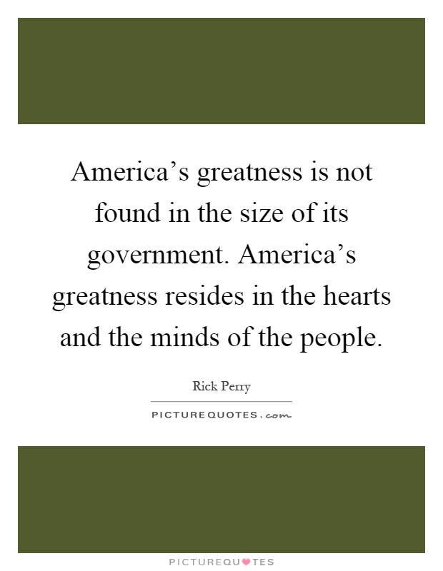 America's greatness is not found in the size of its government. America's greatness resides in the hearts and the minds of the people Picture Quote #1