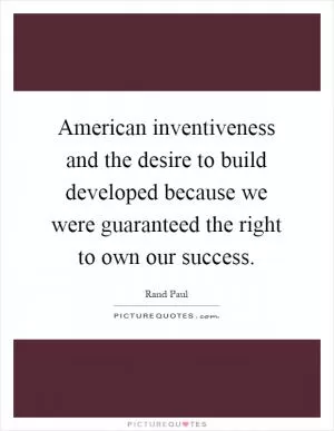 American inventiveness and the desire to build developed because we were guaranteed the right to own our success Picture Quote #1