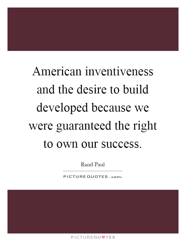 American inventiveness and the desire to build developed because we were guaranteed the right to own our success Picture Quote #1