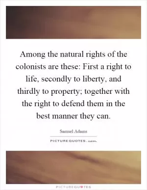 Among the natural rights of the colonists are these: First a right to life, secondly to liberty, and thirdly to property; together with the right to defend them in the best manner they can Picture Quote #1