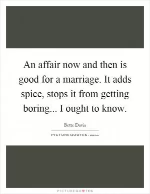 An affair now and then is good for a marriage. It adds spice, stops it from getting boring... I ought to know Picture Quote #1