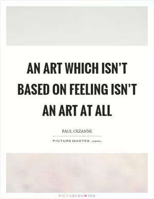An art which isn’t based on feeling isn’t an art at all Picture Quote #1