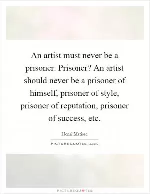 An artist must never be a prisoner. Prisoner? An artist should never be a prisoner of himself, prisoner of style, prisoner of reputation, prisoner of success, etc Picture Quote #1