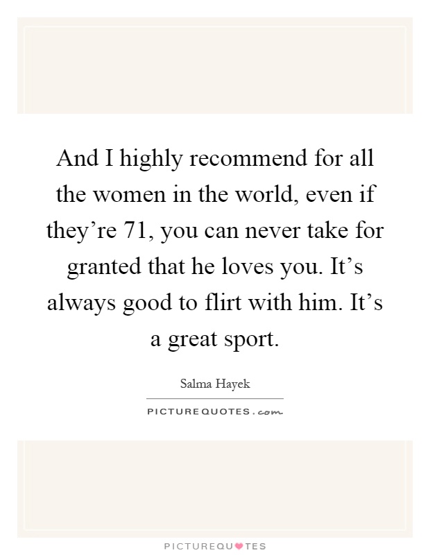 And I highly recommend for all the women in the world, even if they're 71, you can never take for granted that he loves you. It's always good to flirt with him. It's a great sport Picture Quote #1