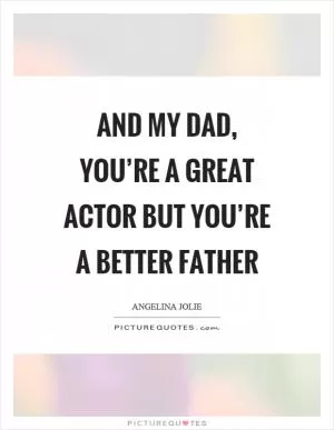 And my dad, you’re a great actor but you’re a better father Picture Quote #1