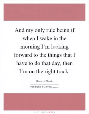 And my only rule being if when I wake in the morning I’m looking forward to the things that I have to do that day, then I’m on the right track Picture Quote #1