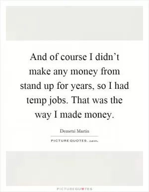 And of course I didn’t make any money from stand up for years, so I had temp jobs. That was the way I made money Picture Quote #1