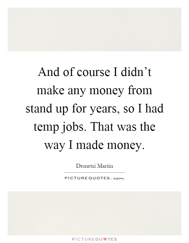 And of course I didn't make any money from stand up for years, so I had temp jobs. That was the way I made money Picture Quote #1