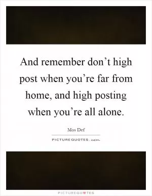 And remember don’t high post when you’re far from home, and high posting when you’re all alone Picture Quote #1