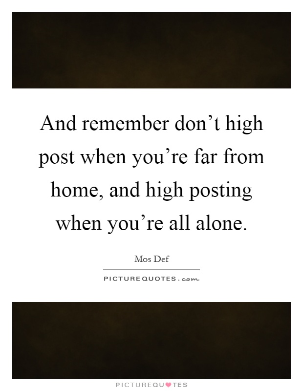 And remember don't high post when you're far from home, and high posting when you're all alone Picture Quote #1