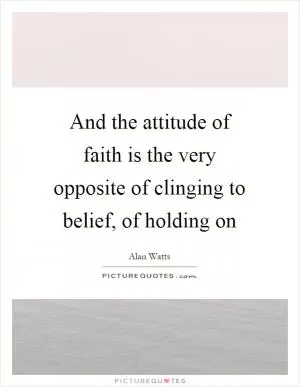 And the attitude of faith is the very opposite of clinging to belief, of holding on Picture Quote #1