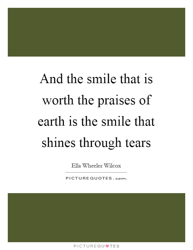 And the smile that is worth the praises of earth is the smile that shines through tears Picture Quote #1