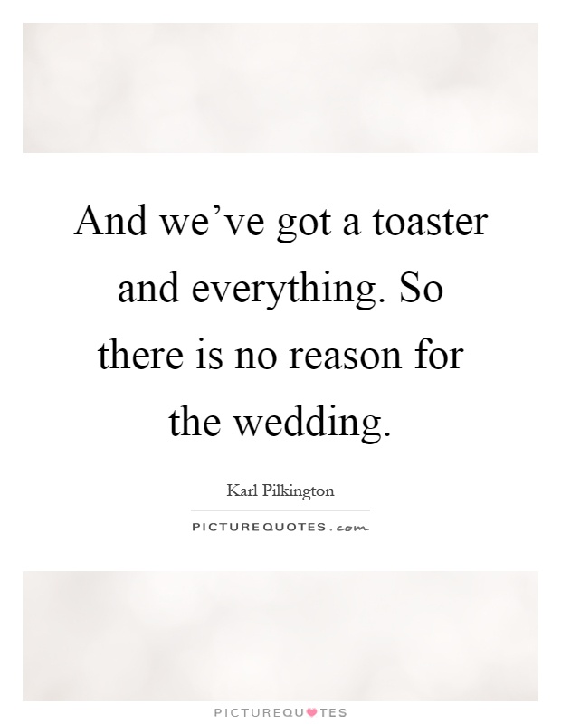And we've got a toaster and everything. So there is no reason for the wedding Picture Quote #1