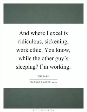 And where I excel is ridiculous, sickening, work ethic. You know, while the other guy’s sleeping? I’m working Picture Quote #1