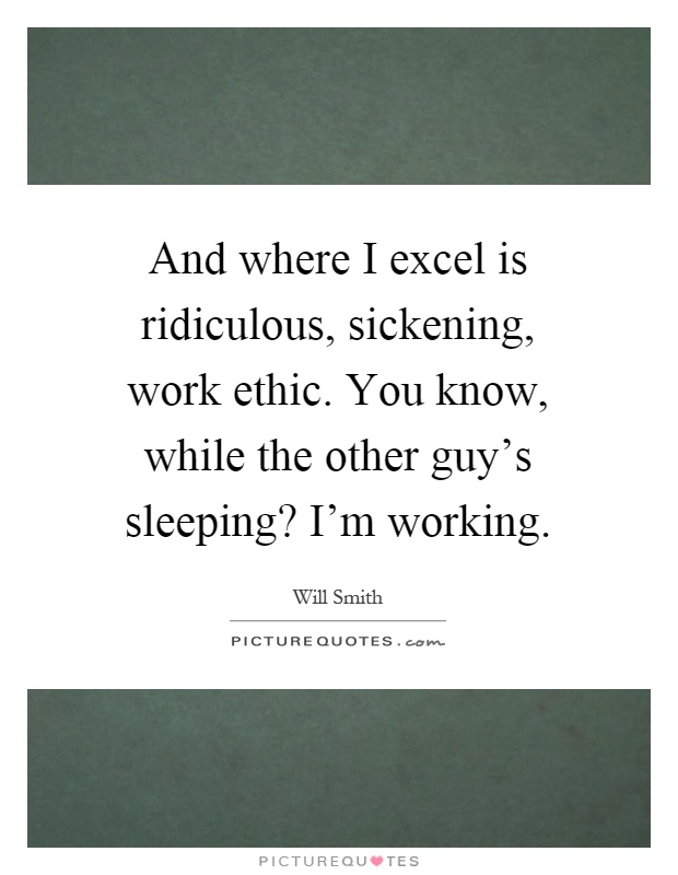 And where I excel is ridiculous, sickening, work ethic. You know, while the other guy's sleeping? I'm working Picture Quote #1