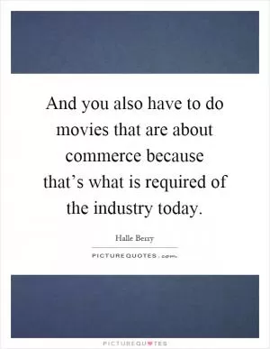 And you also have to do movies that are about commerce because that’s what is required of the industry today Picture Quote #1