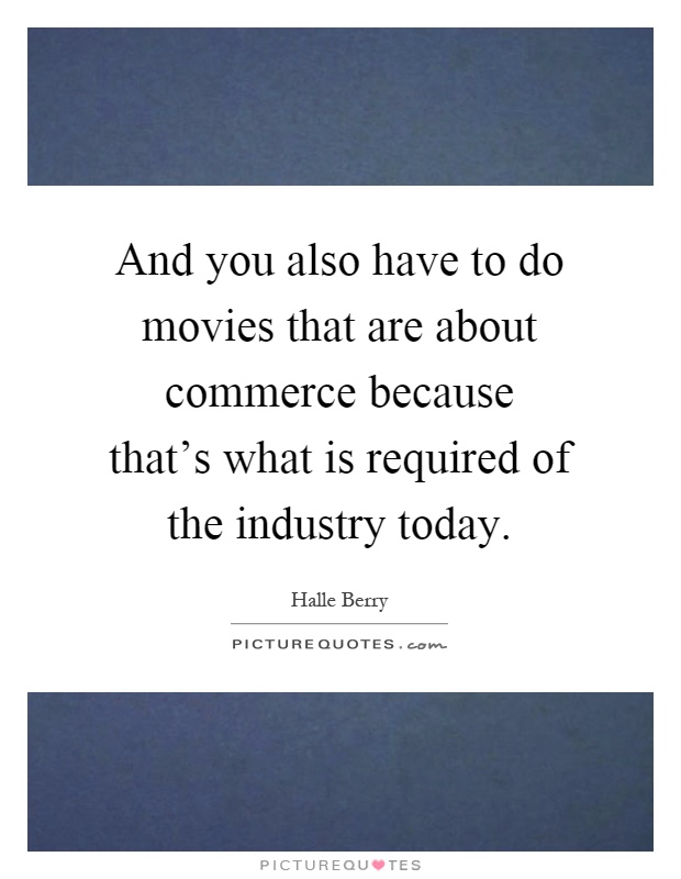 And you also have to do movies that are about commerce because that's what is required of the industry today Picture Quote #1