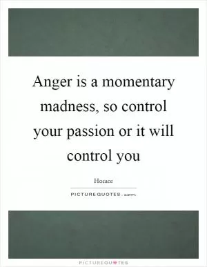 Anger is a momentary madness, so control your passion or it will control you Picture Quote #1