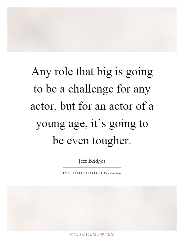 Any role that big is going to be a challenge for any actor, but for an actor of a young age, it's going to be even tougher Picture Quote #1