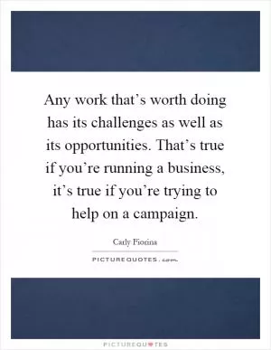 Any work that’s worth doing has its challenges as well as its opportunities. That’s true if you’re running a business, it’s true if you’re trying to help on a campaign Picture Quote #1