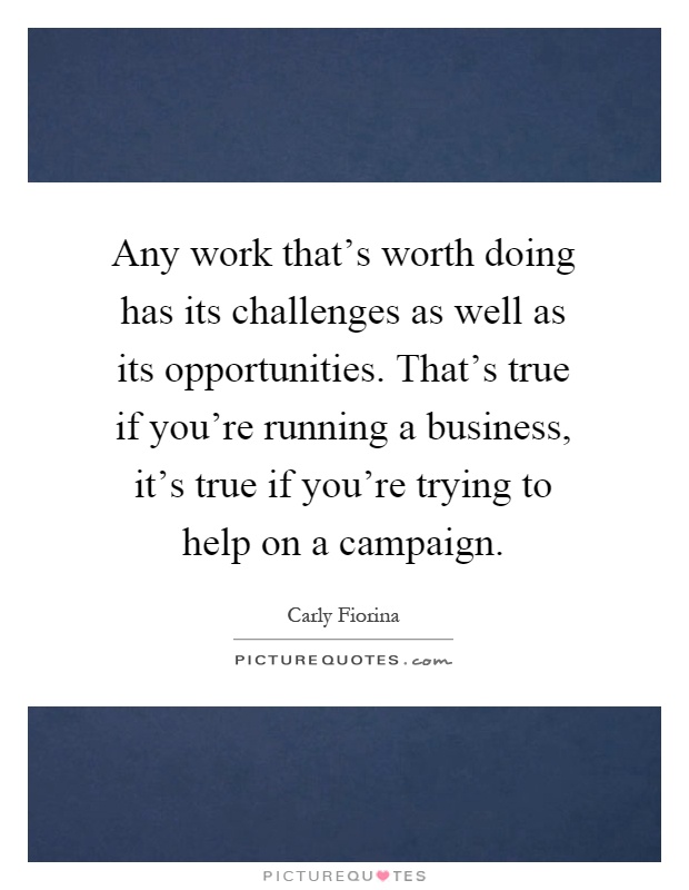 Any work that's worth doing has its challenges as well as its opportunities. That's true if you're running a business, it's true if you're trying to help on a campaign Picture Quote #1