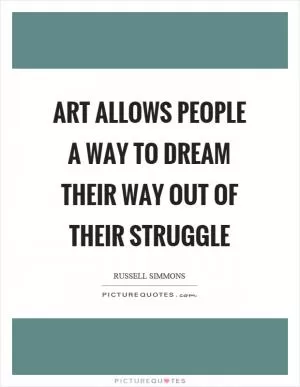 Art allows people a way to dream their way out of their struggle Picture Quote #1
