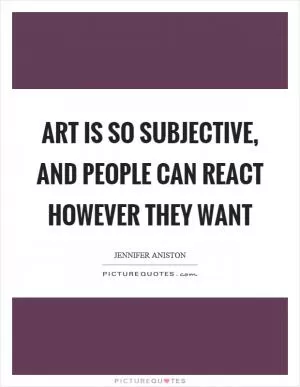 Art is so subjective, and people can react however they want Picture Quote #1