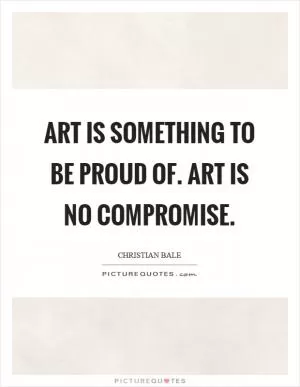 Art is something to be proud of. Art is no compromise Picture Quote #1