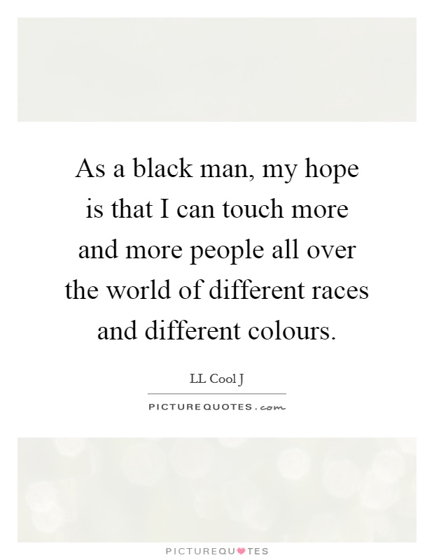 As a black man, my hope is that I can touch more and more people all over the world of different races and different colours Picture Quote #1