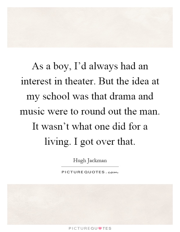 As a boy, I'd always had an interest in theater. But the idea at my school was that drama and music were to round out the man. It wasn't what one did for a living. I got over that Picture Quote #1