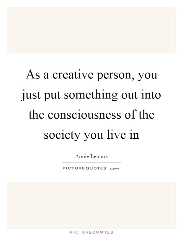 As a creative person, you just put something out into the consciousness of the society you live in Picture Quote #1