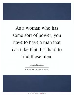 As a woman who has some sort of power, you have to have a man that can take that. It’s hard to find those men Picture Quote #1