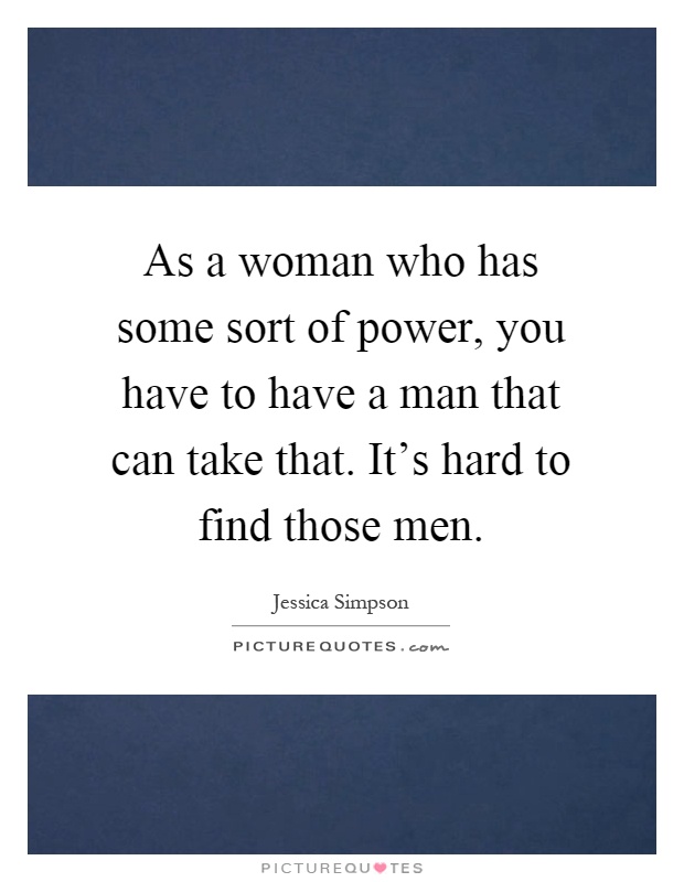 As a woman who has some sort of power, you have to have a man that can take that. It's hard to find those men Picture Quote #1