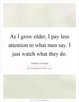 As I grow older, I pay less attention to what men say. I just watch what they do Picture Quote #1