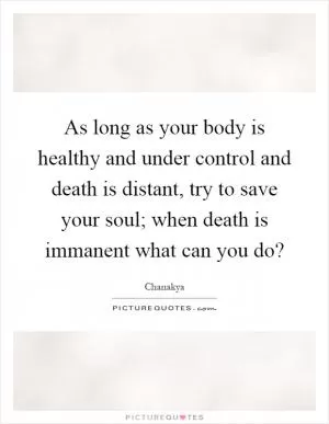 As long as your body is healthy and under control and death is distant, try to save your soul; when death is immanent what can you do? Picture Quote #1