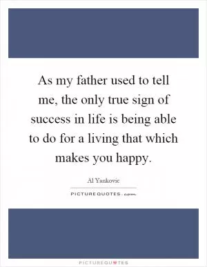 As my father used to tell me, the only true sign of success in life is being able to do for a living that which makes you happy Picture Quote #1