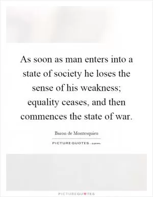 As soon as man enters into a state of society he loses the sense of his weakness; equality ceases, and then commences the state of war Picture Quote #1