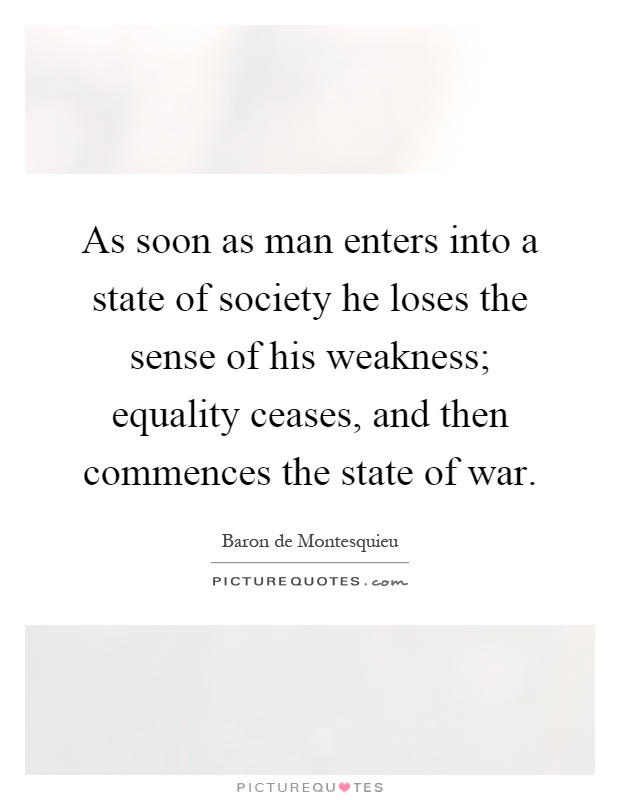 As soon as man enters into a state of society he loses the sense of his weakness; equality ceases, and then commences the state of war Picture Quote #1