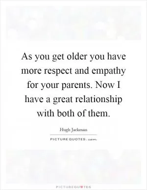 As you get older you have more respect and empathy for your parents. Now I have a great relationship with both of them Picture Quote #1