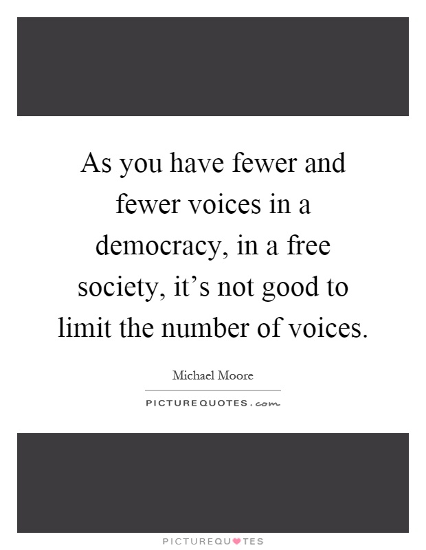 As you have fewer and fewer voices in a democracy, in a free society, it's not good to limit the number of voices Picture Quote #1