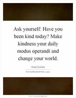 Ask yourself: Have you been kind today? Make kindness your daily modus operandi and change your world Picture Quote #1
