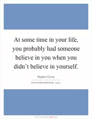 At some time in your life, you probably had someone believe in you when you didn’t believe in yourself Picture Quote #1