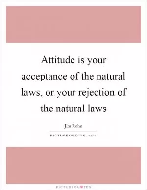 Attitude is your acceptance of the natural laws, or your rejection of the natural laws Picture Quote #1