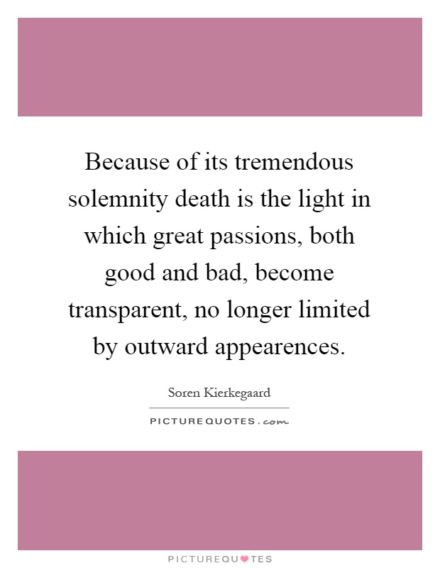 Because of its tremendous solemnity death is the light in which great passions, both good and bad, become transparent, no longer limited by outward appearences Picture Quote #1